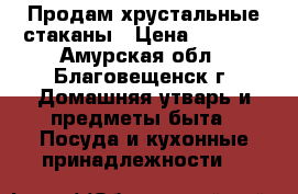 Продам хрустальные стаканы › Цена ­ 1 000 - Амурская обл., Благовещенск г. Домашняя утварь и предметы быта » Посуда и кухонные принадлежности   